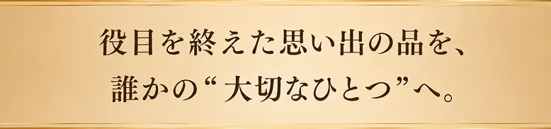 役目を終えた思い出の品を、誰かの"大切なひとつ"へ。